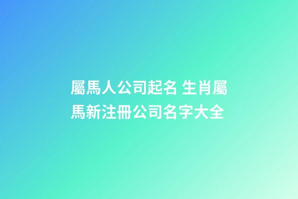 屬馬人公司起名 生肖屬馬新注冊公司名字大全-第1張-公司起名-玄機派